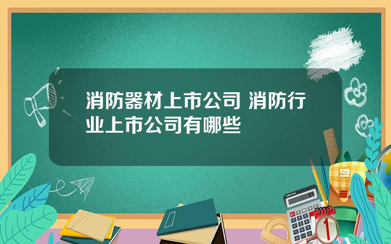 消防器材上市公司 消防行业上市公司有哪些